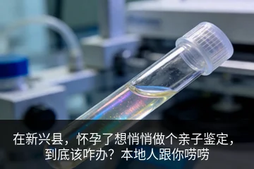 在新兴县，怀孕了想悄悄做个亲子鉴定，到底该咋办？本地人跟你唠唠