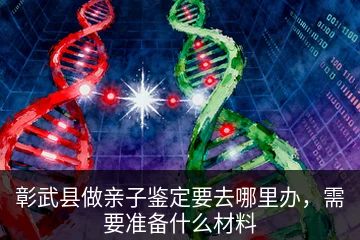 彰武县做亲子鉴定要去哪里办，需要准备什么材料