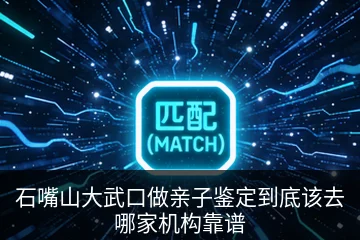 石嘴山大武口做亲子鉴定到底该去哪家机构靠谱
